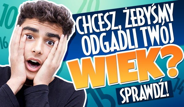 Chcesz, żebyśmy odgadli Twój wiek?!