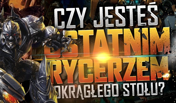 Czy jesteś ostatnim rycerzem okrągłego stołu? – „Transformers”