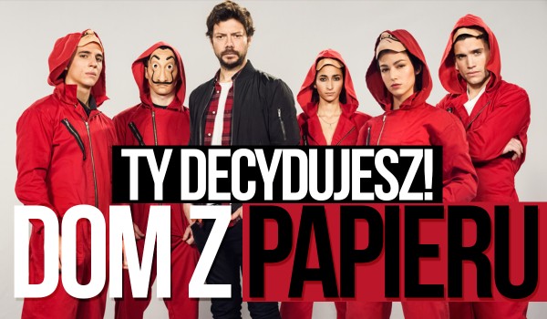 Ty decydujesz! – „Dom z papieru”