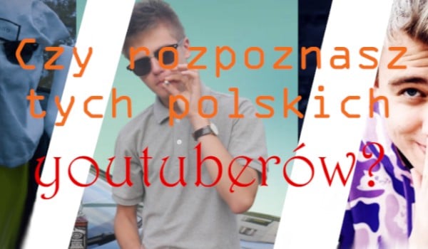 Rozpoznasz tych polskich youtuberów?