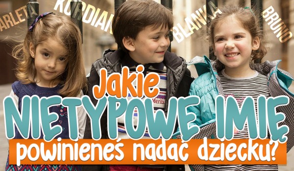 Jakie nietypowe imię powinieneś nadać swojemu dziecku?