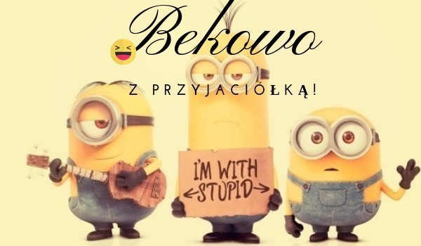 Bekowo z PRZYJACIÓŁKĄ!!!