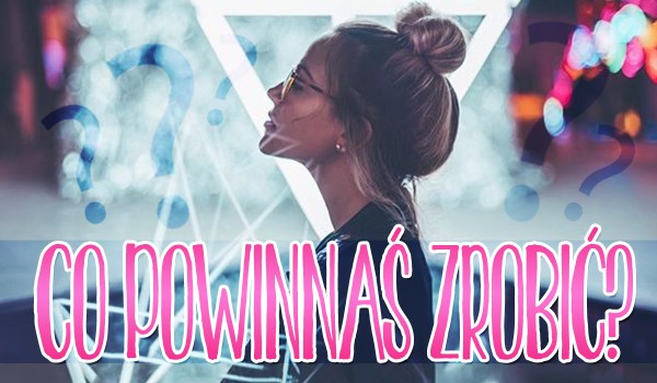 Co powinnaś zrobić?