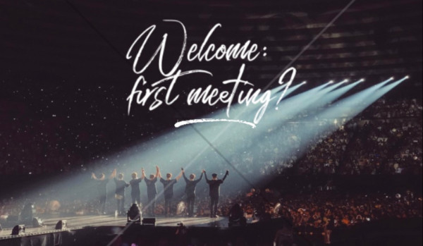 Welcome: first meeting? – PART TEN