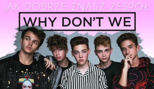 Jak dobrze znasz „Why Don’t We”?