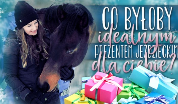 Co byłoby idealnym prezentem jeździeckim dla Ciebie?