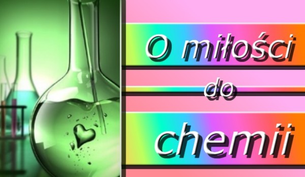 O miłości do chemii #2