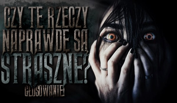 Czy te rzeczy naprawdę są straszne? Głosowanie!