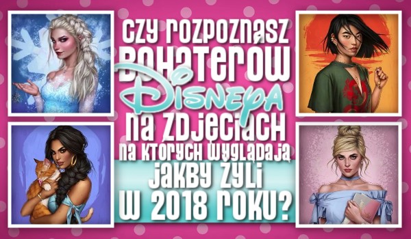 Rozpoznasz bohaterów z produkcji Disneya na zdjęciach, na których wglądają jakby żyły w 2018 roku?