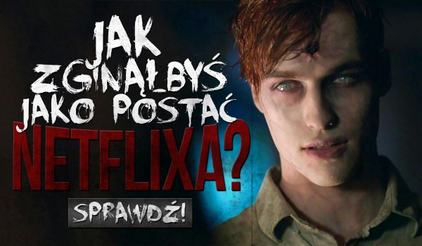 Jak zginąłbyś, jako postać Netflixa?