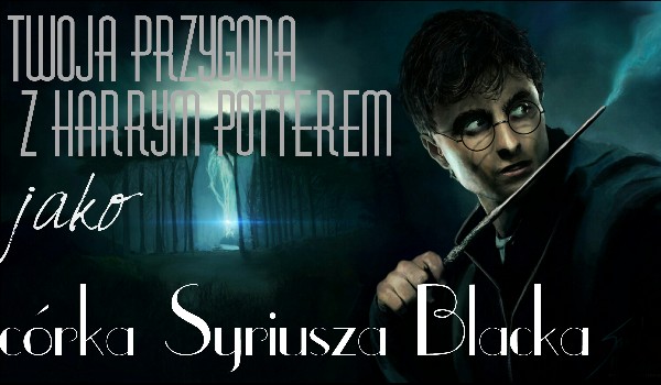 Twoja przygoda z Harry’m Potterem jako córka Syriusza Blacka #3