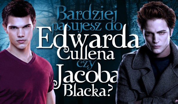 Bardziej pasujesz do Edwarda Cullena czy Jacoba Blacka?