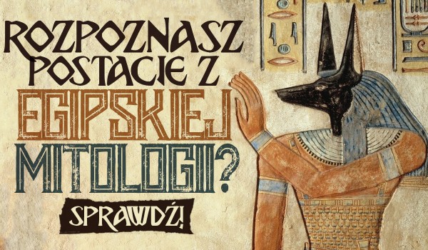 Rozpoznasz te postacie z mitologii egipskiej?