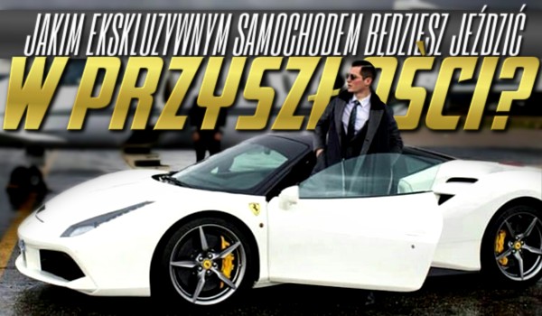 Jakim ekskluzywnym samochodem będziesz jeździć w przyszłości?