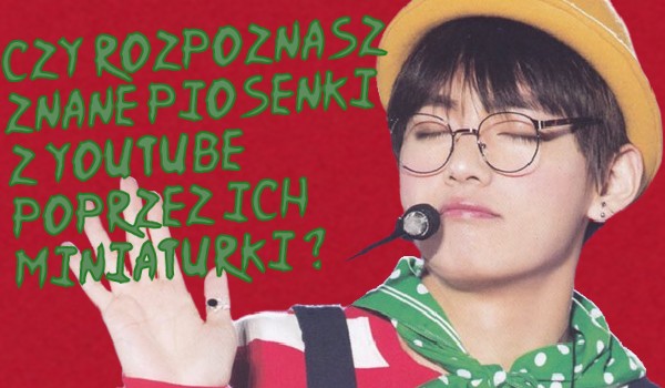 Czy rozpoznasz znane piosenki z YouTube poprzez ich miniaturki /zdjęcia ?