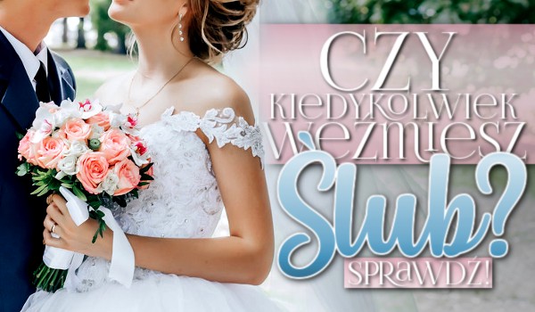 Czy kiedykolwiek weźmiesz ślub?