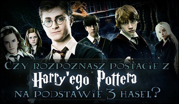 Czy rozpoznasz postacie z Harry’ego Pottera na podstawie trzech haseł?