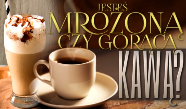 Jesteś mrożoną czy gorącą kawą?