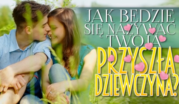 Jak będzie się nazywać Twoja przyszła dziewczyna?