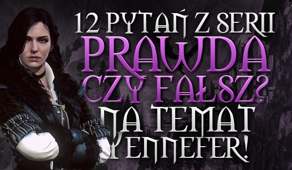 12 pytań z serii „Prawda czy fałsz?” na temat Yennefer!