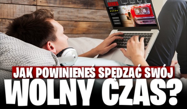 Jak powinieneś spędzać swój czas wolny?