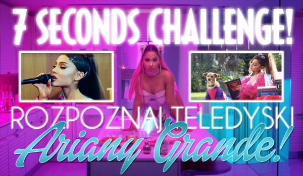 7 seconds challenge! — Rozpoznaj teledyski Ariany Grande!