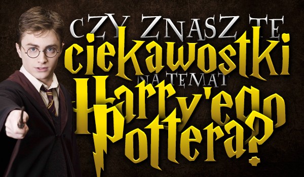 Czy znasz te ciekawostki na temat „Harry’ego Pottera”?