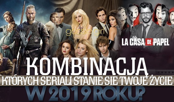 Kombinacją, których seriali stanie się Twoje życie w 2019 roku?