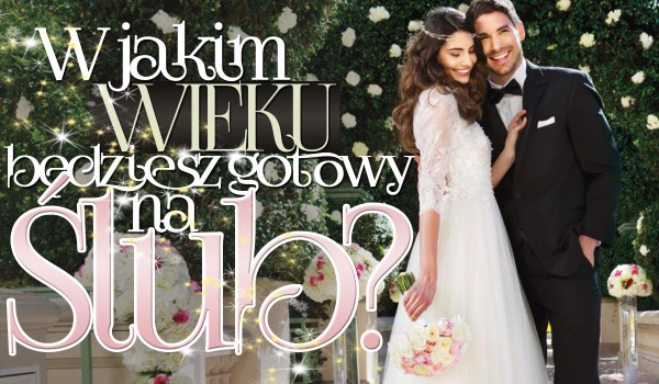 W jakim wieku będziesz gotowy na ślub?