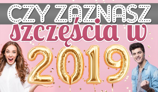 Czy zaznasz szczęścia w 2019 roku?