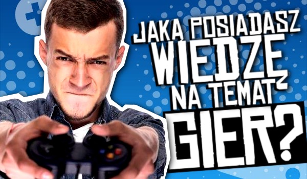 Jaką posiadasz wiedzę na temat gier?