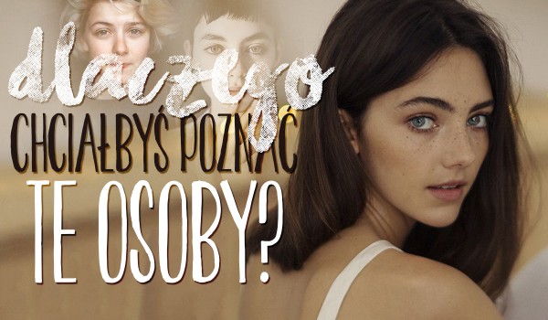 Dlaczego chciałabyś poznać tę osobę?