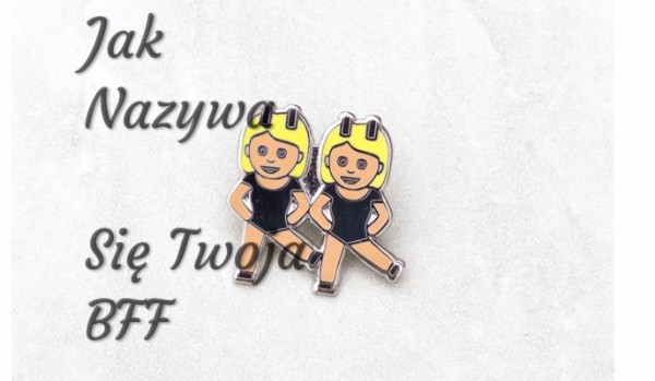 Jak nazywa się twoja BFF
