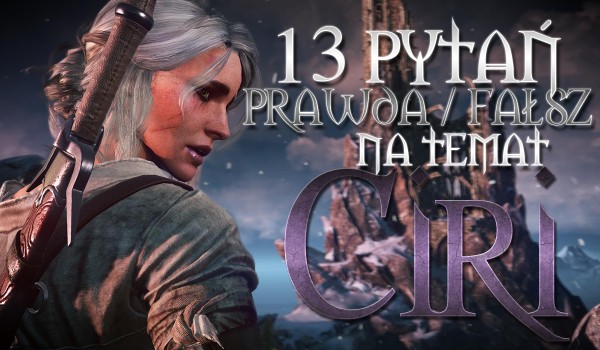 13 pytań z serii „Prawda czy fałsz?” na temat Ciri!
