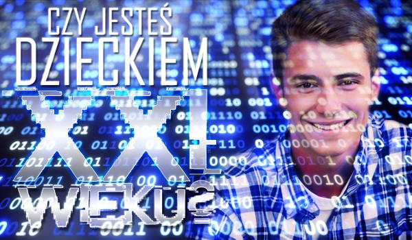 Czy jesteś dzieckiem XXI wieku?