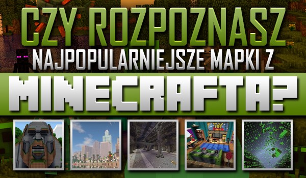 Rozpoznasz najpopularniejsze mapki z Minecrafta?