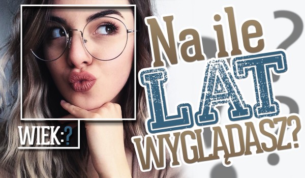 Na ile lat wyglądasz?