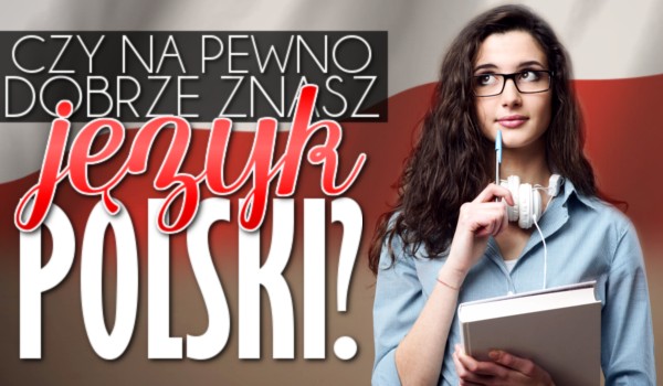 Czy na pewno dobrze znasz język polski?