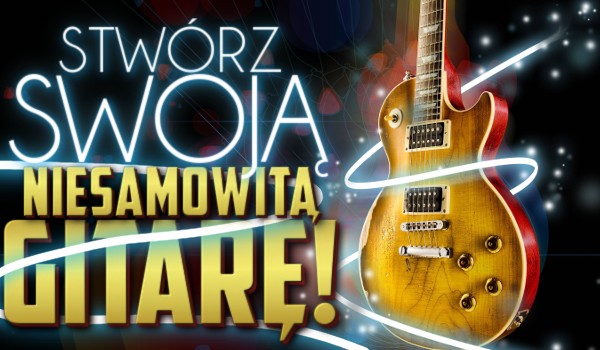 Stwórz swoją niesamowitą gitarę!