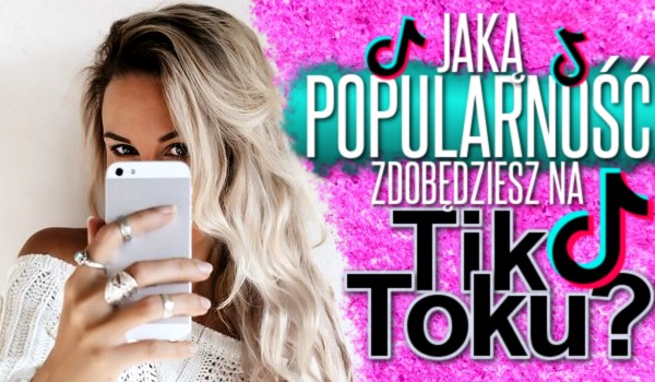 Jaką popularność zdobędziesz na Tik Toku?