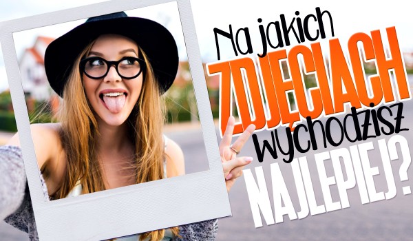 Na jakich zdjęciach wychodzisz najlepiej?