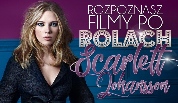 Czy rozpoznasz filmy po roli Scarlett Johansson?