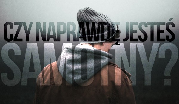Czy naprawdę jesteś samotny?