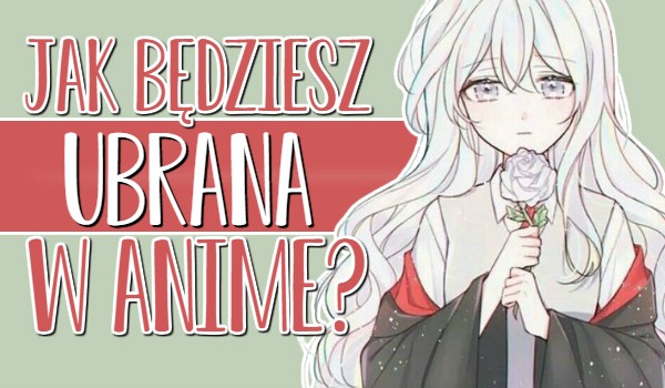 Jak będziesz ubrana w anime?