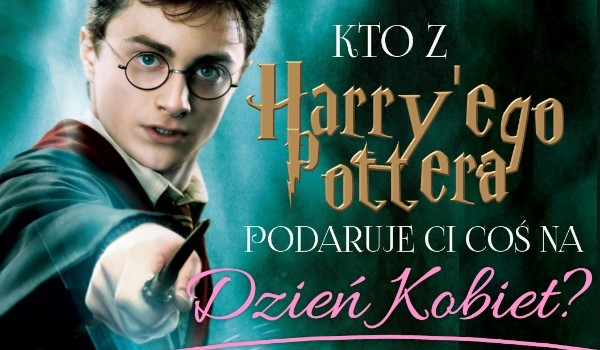 Kto z Harry’ego Pottera podaruje ci coś na Dzień Kobiet?