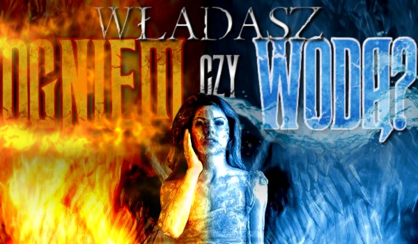 Władasz ogniem czy wodą?