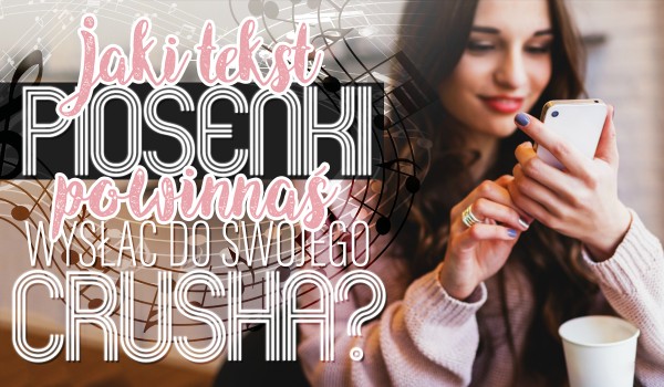 Odpowiedz na pytania, a otrzymasz tekst piosenki, który powinieneś wysłać do swojego crusha!