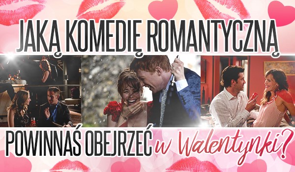 Jaką komedię romantyczną powinnaś obejrzeć w Walentynki?
