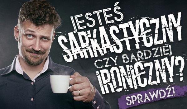 Jesteś sarkastyczny czy ironiczny?