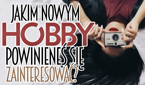 Jakim nowym hobby powinieneś się zainteresować?